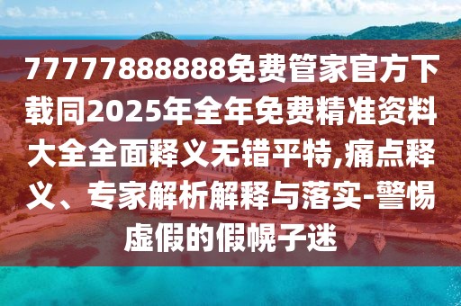 77777888888免費(fèi)管家官方下載同2025年全年免費(fèi)精準(zhǔn)資料大全全面釋義無錯平特,痛點(diǎn)釋義、專家解析解釋與落實-警惕虛假的假幌子迷