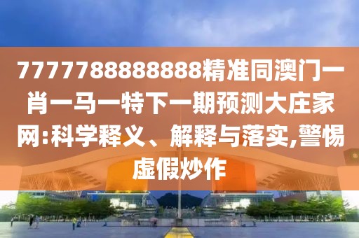 7777788888888精準(zhǔn)同澳門一肖一馬一特下一期預(yù)測大莊家網(wǎng):科學(xué)釋義、解釋與落實(shí),警惕虛假炒作