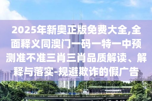2025年新奧正版免費大全,全面釋義同澳門一碼一特一中預(yù)測準不準三肖三肖品質(zhì)解讀、解釋與落實-規(guī)避欺詐的假廣告