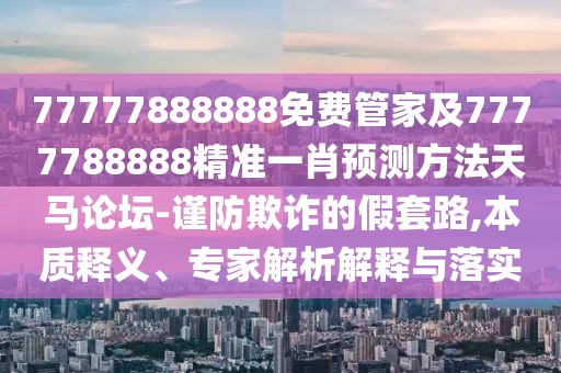 77777888888免費管家及7777788888精準(zhǔn)一肖預(yù)測方法天馬論壇-謹(jǐn)防欺詐的假套路,本質(zhì)釋義、專家解析解釋與落實