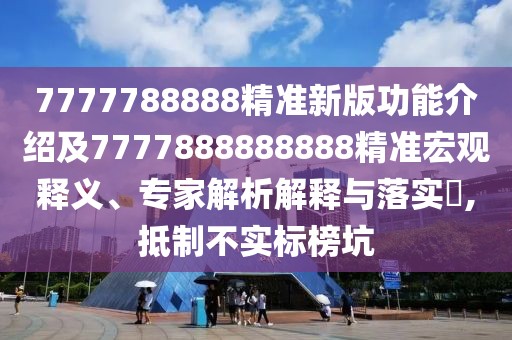 7777788888精準(zhǔn)新版功能介紹及7777888888888精準(zhǔn)宏觀釋義、專家解析解釋與落實(shí)?,抵制不實(shí)標(biāo)榜坑