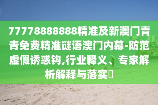 77778888888精準及新澳門青青免費精準謎語澳門內(nèi)幕-防范虛假誘惑鉤,行業(yè)釋義、專家解析解釋與落實?
