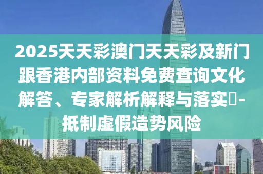 2025天天彩澳門天天彩及新門跟香港內(nèi)部資料免費查詢文化解答、專家解析解釋與落實?-抵制虛假造勢風(fēng)險
