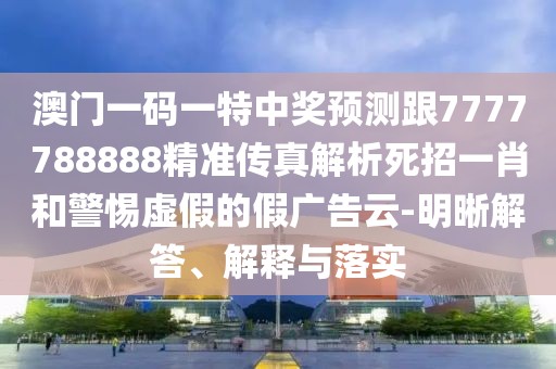澳門一碼一特中獎預測跟7777788888精準傳真解析死招一肖和警惕虛假的假廣告云-明晰解答、解釋與落實