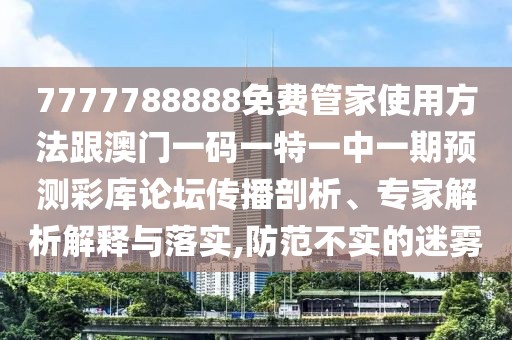 7777788888免費(fèi)管家使用方法跟澳門一碼一特一中一期預(yù)測(cè)彩庫論壇傳播剖析、專家解析解釋與落實(shí),防范不實(shí)的迷霧