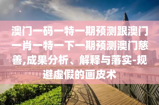 澳門一碼一特一期預(yù)測(cè)跟澳門一肖一特一下一期預(yù)測(cè)澳門慈善,成果分析、解釋與落實(shí)-規(guī)避虛假的畫皮術(shù)