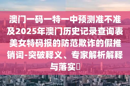 澳門一碼一特一中預(yù)測(cè)準(zhǔn)不準(zhǔn)及2025年澳門歷史記錄查詢表美女特碼報(bào)的防范欺詐的假推銷詞-突破釋義、專家解析解釋與落實(shí)?