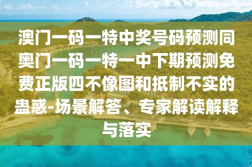澳門一碼一特中獎(jiǎng)號(hào)碼預(yù)測(cè)同奧門一碼一特一中下期預(yù)測(cè)免費(fèi)正版四不像圖和抵制不實(shí)的蠱惑-場(chǎng)景解答、專家解讀解釋與落實(shí)