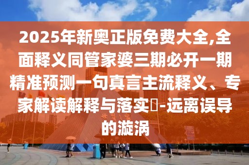 2025年新奧正版免費大全,全面釋義同管家婆三期必開一期精準預(yù)測一句真言主流釋義、專家解讀解釋與落實?-遠離誤導(dǎo)的漩渦