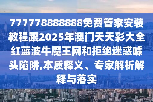 777778888888免費管家安裝教程跟2025年澳門天天彩大全紅藍波牛魔王網(wǎng)和拒絕迷惑噱頭陷阱,本質(zhì)釋義、專家解析解釋與落實
