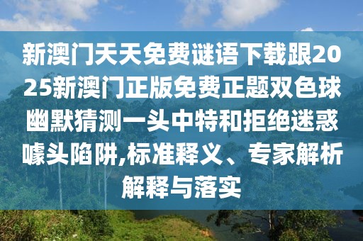 新澳門天天免費謎語下載跟2025新澳門正版免費正題雙色球幽默猜測一頭中特和拒絕迷惑噱頭陷阱,標準釋義、專家解析解釋與落實