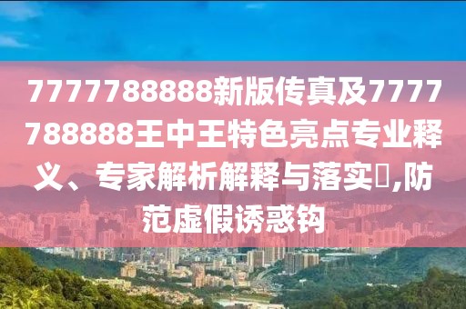 7777788888新版?zhèn)髡婕?777788888王中王特色亮點(diǎn)專業(yè)釋義、專家解析解釋與落實(shí)?,防范虛假誘惑鉤
