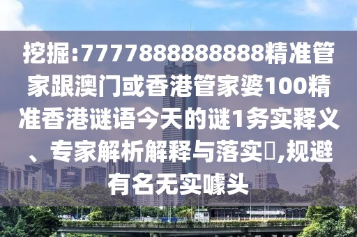 挖掘:7777888888888精準(zhǔn)管家跟澳門或香港管家婆100精準(zhǔn)香港謎語今天的謎1務(wù)實(shí)釋義、專家解析解釋與落實(shí)?,規(guī)避有名無實(shí)噱頭