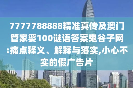7777788888精準(zhǔn)真?zhèn)骷鞍拈T(mén)管家婆100謎語(yǔ)答案鬼谷子網(wǎng):痛點(diǎn)釋義、解釋與落實(shí),小心不實(shí)的假?gòu)V告片