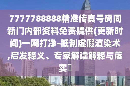 7777788888精準(zhǔn)傳真號碼同新門內(nèi)部資料免費提供(更新時間)一網(wǎng)打凈-抵制虛假渲染術(shù),啟發(fā)釋義、專家解讀解釋與落實?