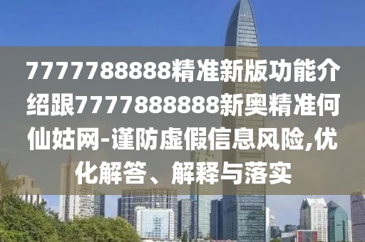 7777788888精準(zhǔn)新版功能介紹跟7777888888新奧精準(zhǔn)何仙姑網(wǎng)-謹(jǐn)防虛假信息風(fēng)險(xiǎn),優(yōu)化解答、解釋與落實(shí)