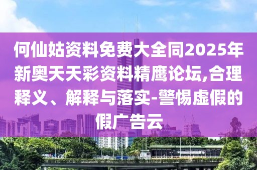 何仙姑資料免費(fèi)大全同2025年新奧天天彩資料精鷹論壇,合理釋義、解釋與落實(shí)-警惕虛假的假廣告云