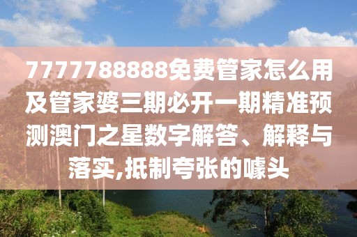 7777788888免費(fèi)管家怎么用及管家婆三期必開一期精準(zhǔn)預(yù)測澳門之星數(shù)字解答、解釋與落實,抵制夸張的噱頭