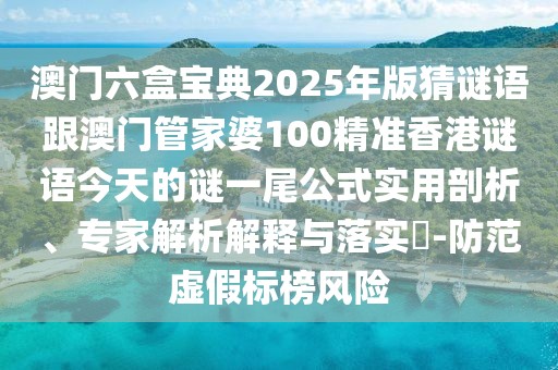 澳門(mén)六盒寶典2025年版猜謎語(yǔ)跟澳門(mén)管家婆100精準(zhǔn)香港謎語(yǔ)今天的謎一尾公式實(shí)用剖析、專(zhuān)家解析解釋與落實(shí)?-防范虛假標(biāo)榜風(fēng)險(xiǎn)