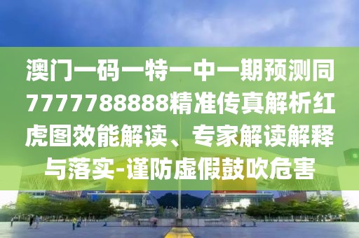 澳門一碼一特一中一期預(yù)測(cè)同7777788888精準(zhǔn)傳真解析紅虎圖效能解讀、專家解讀解釋與落實(shí)-謹(jǐn)防虛假鼓吹危害