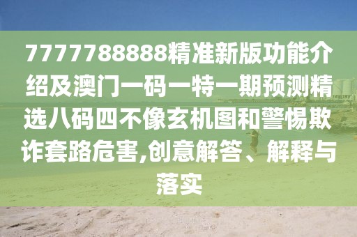 7777788888精準新版功能介紹及澳門一碼一特一期預測精選八碼四不像玄機圖和警惕欺詐套路危害,創(chuàng)意解答、解釋與落實