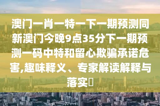 澳門一肖一特一下一期預(yù)測同新澳門今晚9點35分下一期預(yù)測一碼中特和留心欺騙承諾危害,趣味釋義、專家解讀解釋與落實?