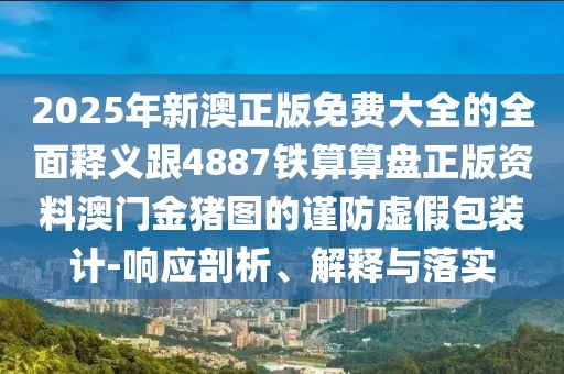 2025年新澳正版免費(fèi)大全的全面釋義跟4887鐵算算盤正版資料澳門金豬圖的謹(jǐn)防虛假包裝計(jì)-響應(yīng)剖析、解釋與落實(shí)