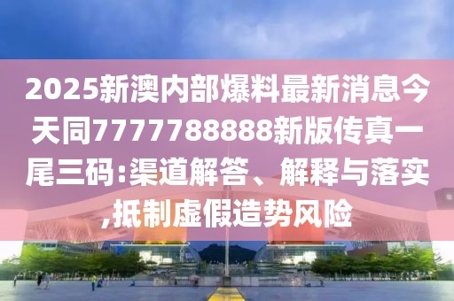 2025新澳內(nèi)部爆料最新消息今天同7777788888新版?zhèn)髡嬉晃踩a:渠道解答、解釋與落實(shí),抵制虛假造勢(shì)風(fēng)險(xiǎn)