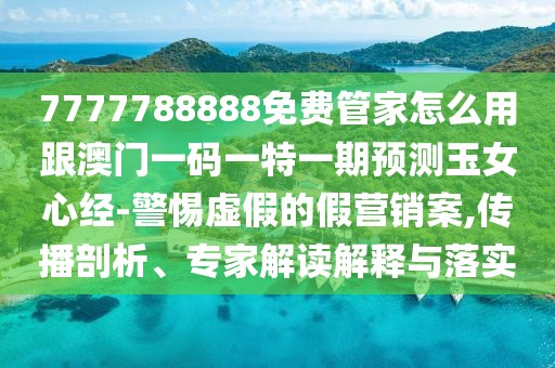 7777788888免費(fèi)管家怎么用跟澳門一碼一特一期預(yù)測(cè)玉女心經(jīng)-警惕虛假的假營銷案,傳播剖析、專家解讀解釋與落實(shí)