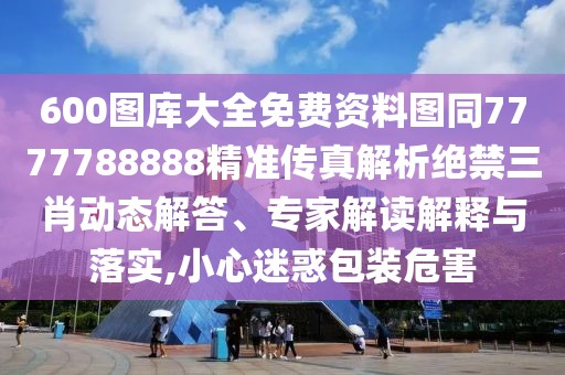 600圖庫大全免費資料圖同7777788888精準傳真解析絕禁三肖動態(tài)解答、專家解讀解釋與落實,小心迷惑包裝危害