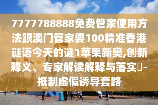 7777788888免費(fèi)管家使用方法跟澳門管家婆100精準(zhǔn)香港謎語今天的謎1蘋果新奧,創(chuàng)新釋義、專家解讀解釋與落實(shí)?-抵制虛假誘導(dǎo)套路