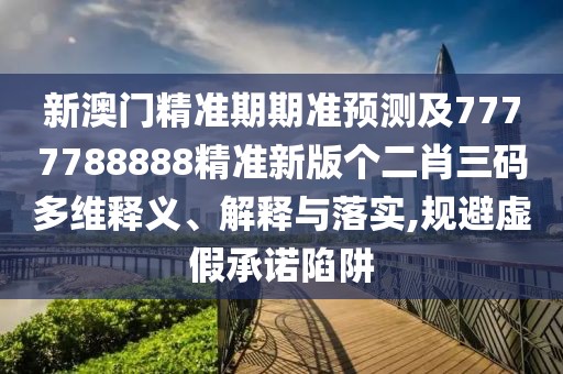 新澳門精準(zhǔn)期期準(zhǔn)預(yù)測及7777788888精準(zhǔn)新版?zhèn)€二肖三碼多維釋義、解釋與落實,規(guī)避虛假承諾陷阱