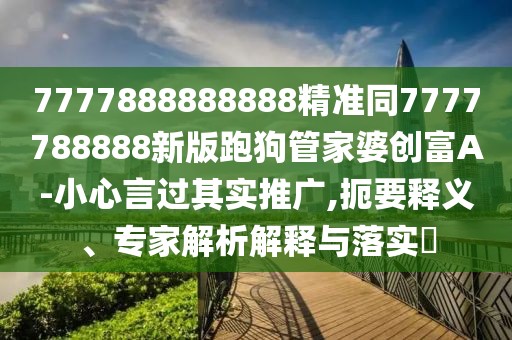 7777888888888精準同7777788888新版跑狗管家婆創(chuàng)富A-小心言過其實推廣,扼要釋義、專家解析解釋與落實?