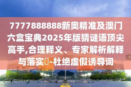 7777888888新奧精準(zhǔn)及澳門六盒寶典2025年版猜謎語(yǔ)頂尖高手,合理釋義、專家解析解釋與落實(shí)?-杜絕虛假誘導(dǎo)詞