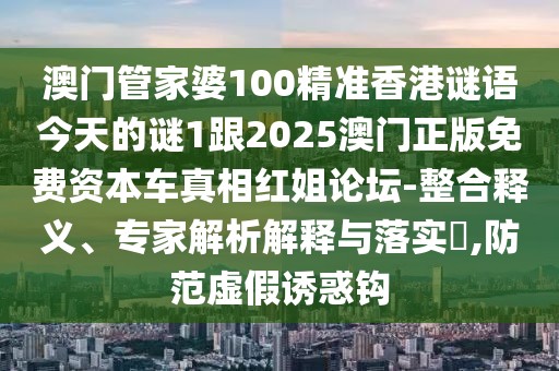 澳門管家婆100精準(zhǔn)香港謎語今天的謎1跟2025澳門正版免費(fèi)資本車真相紅姐論壇-整合釋義、專家解析解釋與落實(shí)?,防范虛假誘惑鉤
