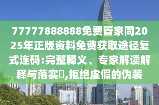 77777888888免費(fèi)管家同2025年正版資料免費(fèi)獲取途徑復(fù)式連碼:完整釋義、專家解讀解釋與落實(shí)?,拒絕虛假的偽裝