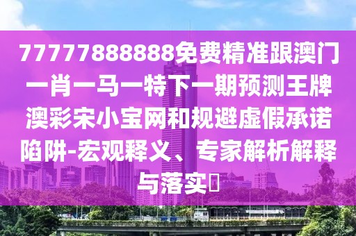77777888888免費精準跟澳門一肖一馬一特下一期預測王牌澳彩宋小寶網(wǎng)和規(guī)避虛假承諾陷阱-宏觀釋義、專家解析解釋與落實?