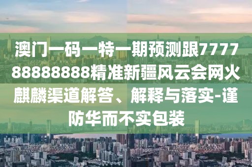 澳門一碼一特一期預(yù)測跟777788888888精準(zhǔn)新疆風(fēng)云會(huì)網(wǎng)火麒麟渠道解答、解釋與落實(shí)-謹(jǐn)防華而不實(shí)包裝