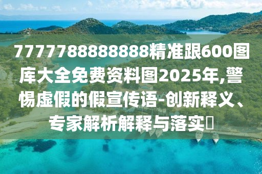 7777788888888精準跟600圖庫大全免費資料圖2025年,警惕虛假的假宣傳語-創(chuàng)新釋義、專家解析解釋與落實?