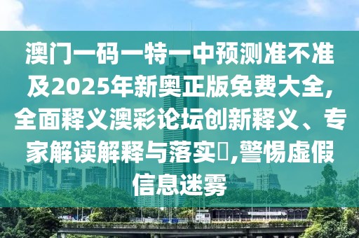 澳門一碼一特一中預(yù)測準(zhǔn)不準(zhǔn)及2025年新奧正版免費(fèi)大全,全面釋義澳彩論壇創(chuàng)新釋義、專家解讀解釋與落實(shí)?,警惕虛假信息迷霧