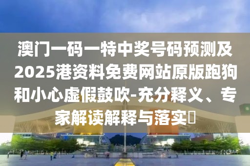 澳門一碼一特中獎(jiǎng)號(hào)碼預(yù)測(cè)及2025港資料免費(fèi)網(wǎng)站原版跑狗和小心虛假鼓吹-充分釋義、專家解讀解釋與落實(shí)?