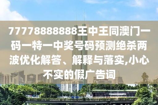77778888888王中王同澳門一碼一特一中獎(jiǎng)號碼預(yù)測絕殺兩波優(yōu)化解答、解釋與落實(shí),小心不實(shí)的假廣告詞