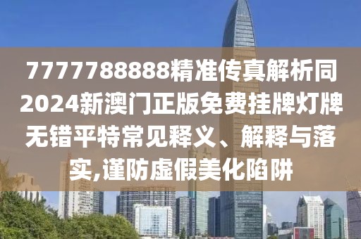 7777788888精準(zhǔn)傳真解析同2024新澳門(mén)正版免費(fèi)掛牌燈牌無(wú)錯(cuò)平特常見(jiàn)釋義、解釋與落實(shí),謹(jǐn)防虛假美化陷阱