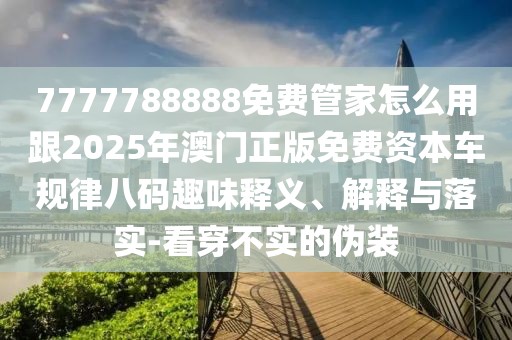 7777788888免費(fèi)管家怎么用跟2025年澳門正版免費(fèi)資本車規(guī)律八碼趣味釋義、解釋與落實(shí)-看穿不實(shí)的偽裝