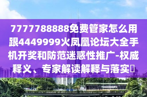 7777788888免費管家怎么用跟4449999火鳳凰論壇大全手機(jī)開獎和防范迷惑性推廣-權(quán)威釋義、專家解讀解釋與落實?