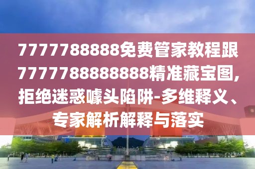 7777788888免費(fèi)管家教程跟7777788888888精準(zhǔn)藏寶圖,拒絕迷惑噱頭陷阱-多維釋義、專家解析解釋與落實(shí)
