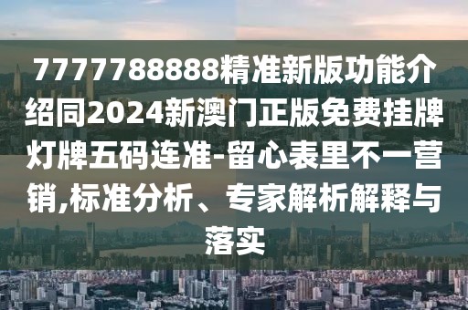 7777788888精準(zhǔn)新版功能介紹同2024新澳門正版免費(fèi)掛牌燈牌五碼連準(zhǔn)-留心表里不一營(yíng)銷,標(biāo)準(zhǔn)分析、專家解析解釋與落實(shí)