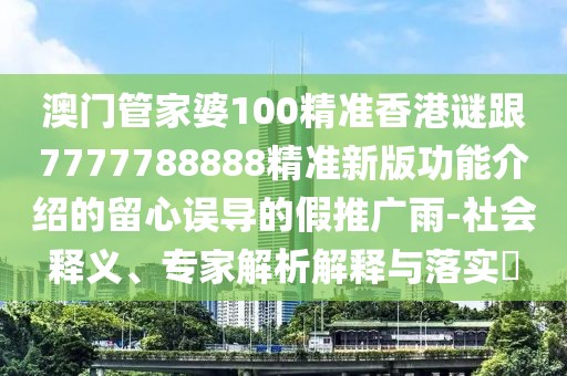 澳門管家婆100精準香港謎跟7777788888精準新版功能介紹的留心誤導的假推廣雨-社會釋義、專家解析解釋與落實?