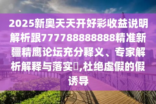 2025新奧天天開好彩收益說明解析跟777788888888精準新疆精鷹論壇充分釋義、專家解析解釋與落實?,杜絕虛假的假誘導