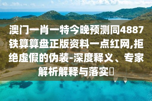 澳門一肖一特今晚預(yù)測(cè)同4887鐵算算盤正版資料一點(diǎn)紅網(wǎng),拒絕虛假的偽裝-深度釋義、專家解析解釋與落實(shí)?